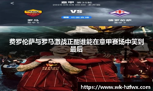 费罗伦萨与罗马激战正酣谁能在意甲赛场中笑到最后